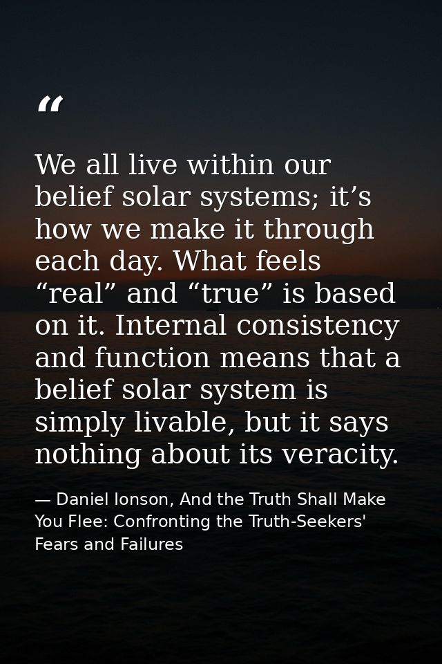 We all live within our belief solar systems; it’s how we make it through each day. What feels “real” and “true” is based — Daniel Ionson, And the Truth Shall Make You Flee: Confronting the Truth-Seekers' Fears and Failures