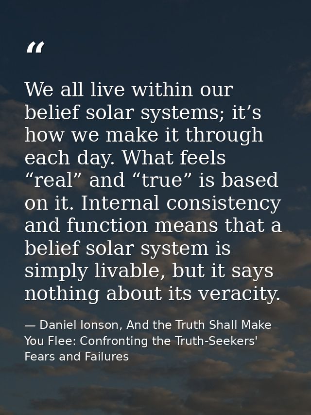 We all live within our belief solar systems; it’s how we make it through each day. What feels “real” and “true” is based — Daniel Ionson, And the Truth Shall Make You Flee: Confronting the Truth-Seekers' Fears and Failures