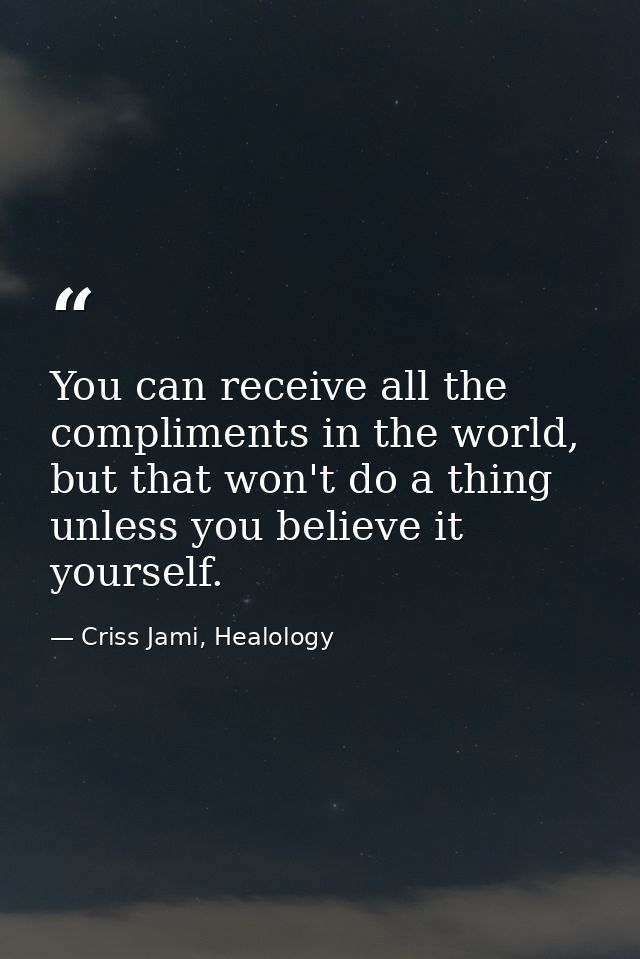 You can receive all the compliments in the world, but that won't do a thing unless you believe it yourself. — Criss Jami, Healology