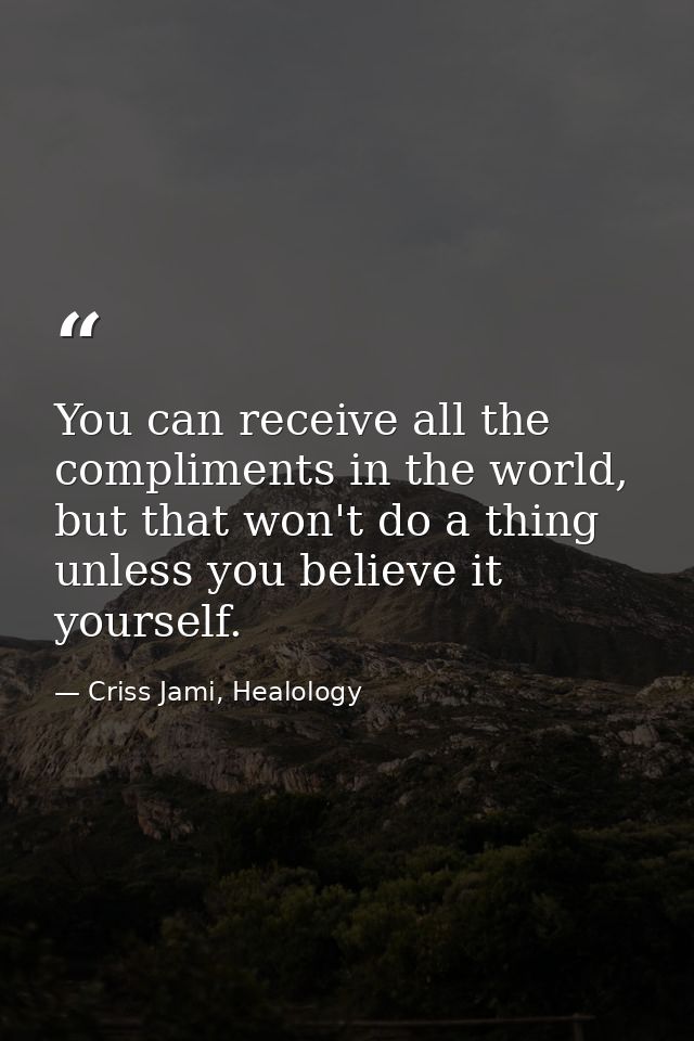 You can receive all the compliments in the world, but that won't do a thing unless you believe it yourself. — Criss Jami, Healology