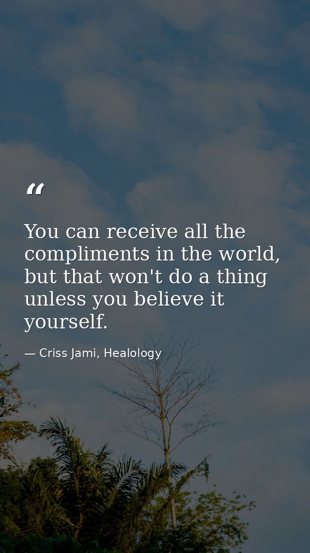 You can receive all the compliments in the world, but that won't do a thing unless you believe it yourself. — Criss Jami, Healology