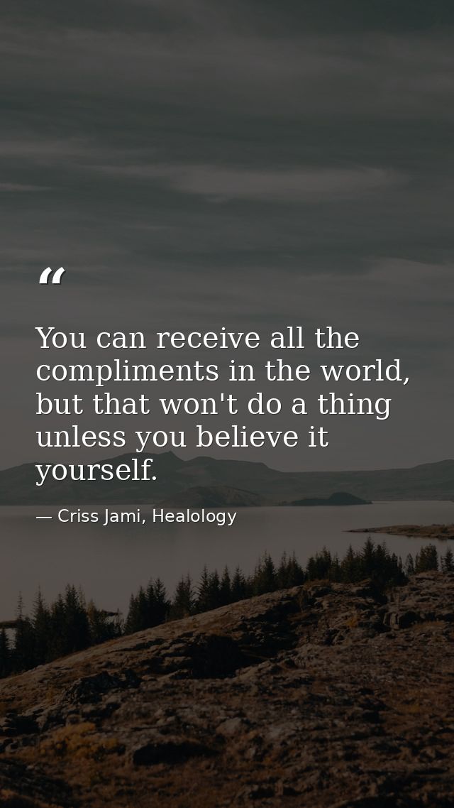 You can receive all the compliments in the world, but that won't do a thing unless you believe it yourself. — Criss Jami, Healology