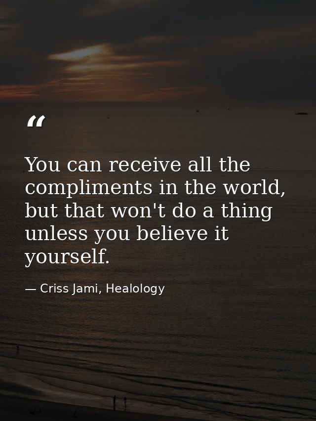 You can receive all the compliments in the world, but that won't do a thing unless you believe it yourself. — Criss Jami, Healology