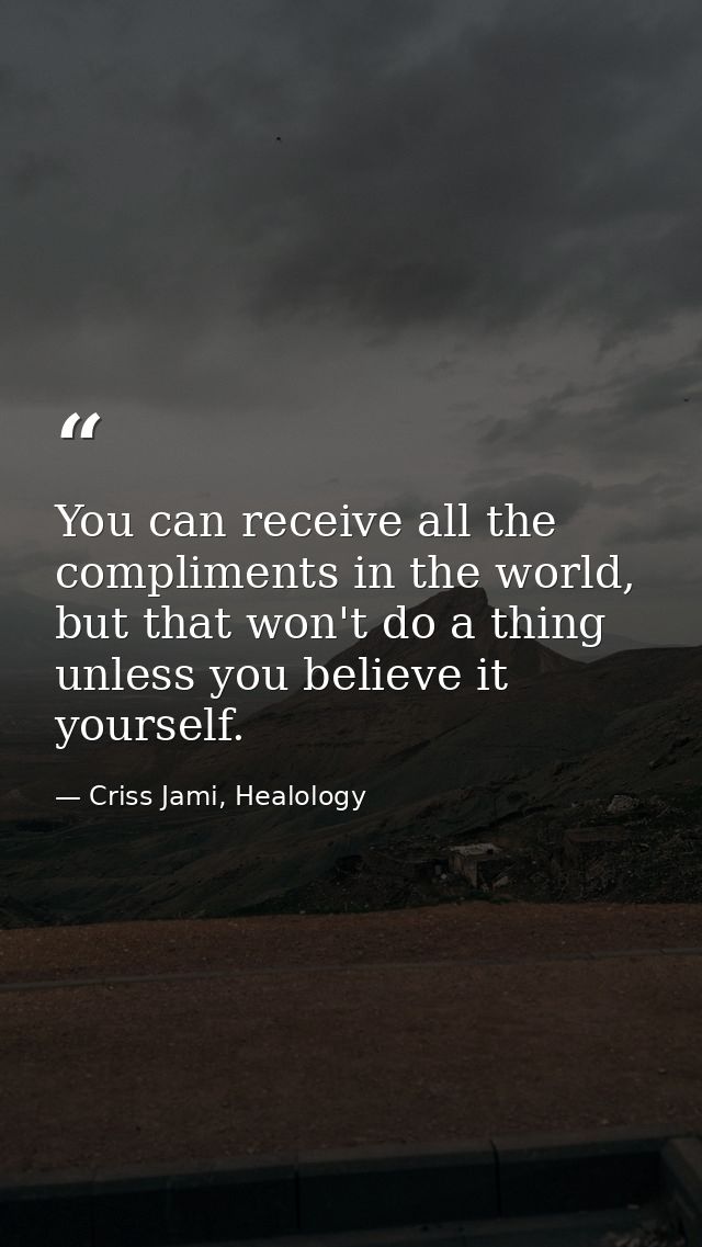 You can receive all the compliments in the world, but that won't do a thing unless you believe it yourself. — Criss Jami, Healology
