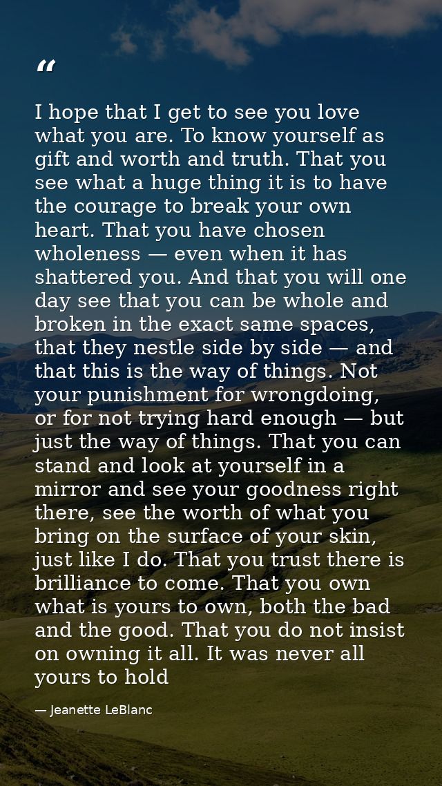 I hope that I get to see you love what you are. To know yourself as gift and worth and truth. That you see what a huge t — Jeanette LeBlanc