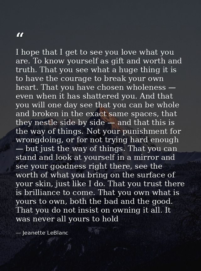 I hope that I get to see you love what you are. To know yourself as gift and worth and truth. That you see what a huge t — Jeanette LeBlanc