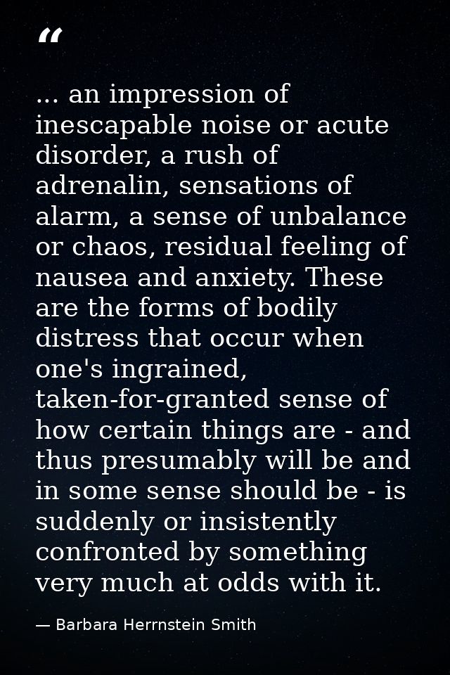... an impression of inescapable noise or acute disorder, a rush of adrenalin, sensations of alarm, a sense of unbalance — Barbara Herrnstein Smith