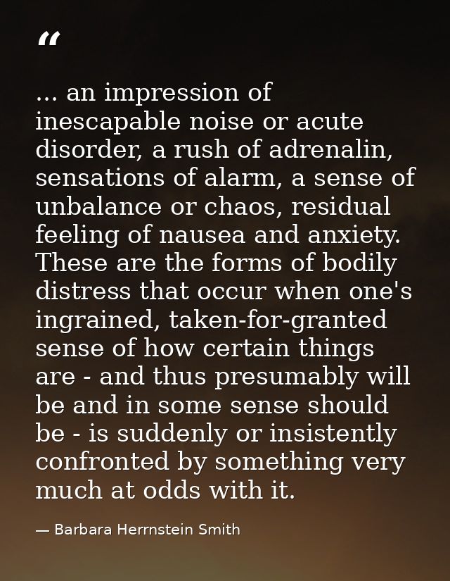... an impression of inescapable noise or acute disorder, a rush of adrenalin, sensations of alarm, a sense of unbalance — Barbara Herrnstein Smith