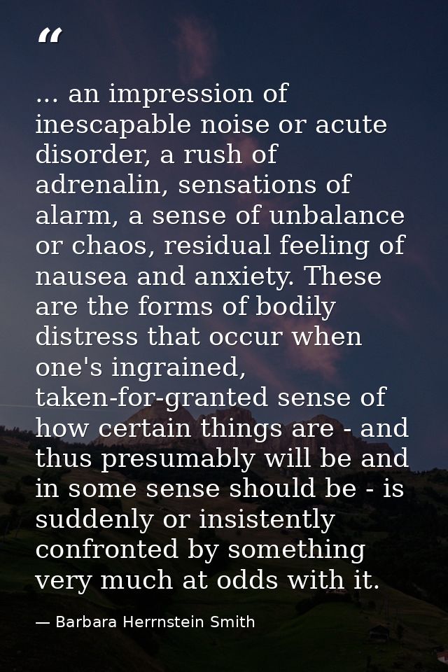 ... an impression of inescapable noise or acute disorder, a rush of adrenalin, sensations of alarm, a sense of unbalance — Barbara Herrnstein Smith