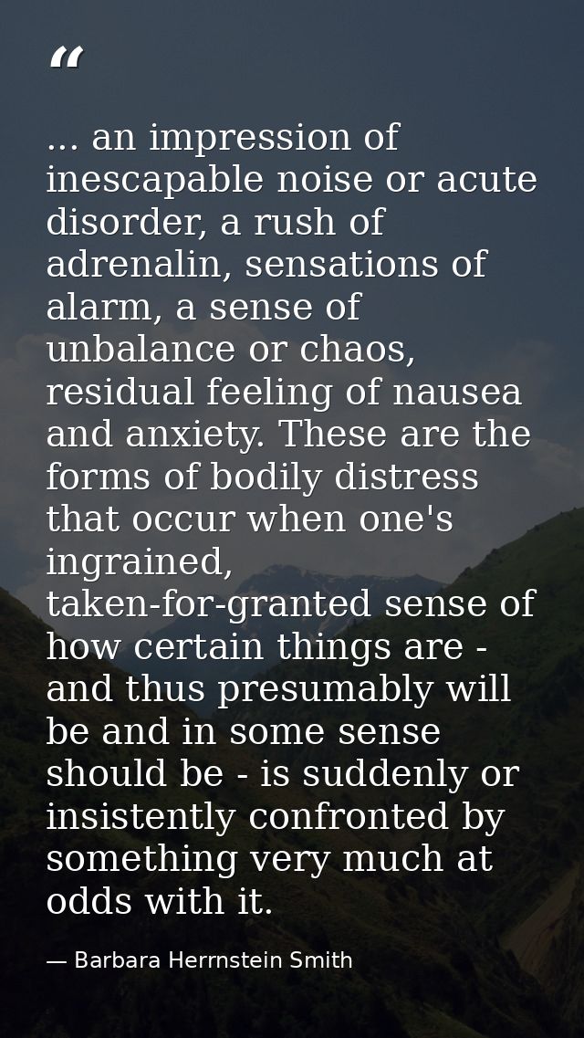 ... an impression of inescapable noise or acute disorder, a rush of adrenalin, sensations of alarm, a sense of unbalance — Barbara Herrnstein Smith