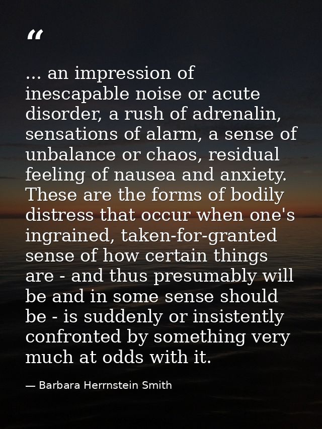 ... an impression of inescapable noise or acute disorder, a rush of adrenalin, sensations of alarm, a sense of unbalance — Barbara Herrnstein Smith