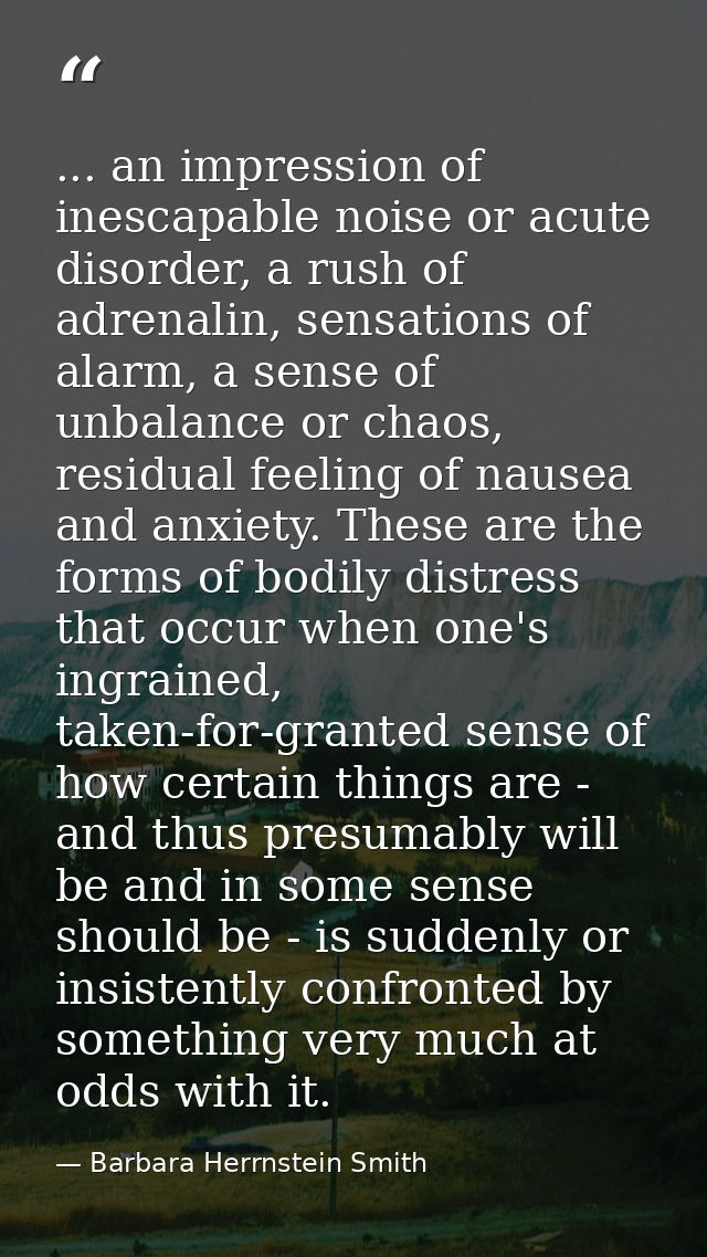 ... an impression of inescapable noise or acute disorder, a rush of adrenalin, sensations of alarm, a sense of unbalance — Barbara Herrnstein Smith