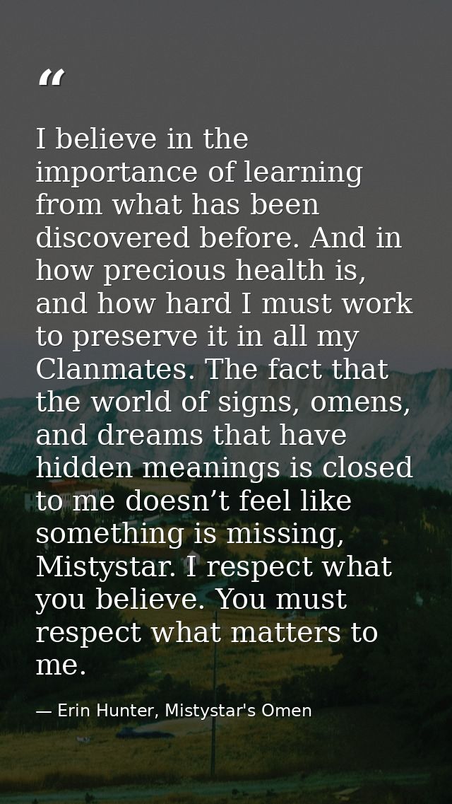 I believe in the importance of learning from what has been discovered before. And in how precious health is, and how har — Erin Hunter, Mistystar's Omen
