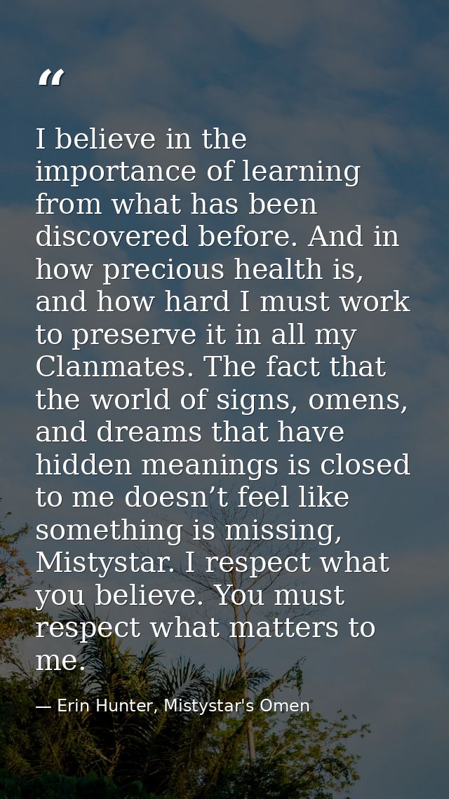 I believe in the importance of learning from what has been discovered before. And in how precious health is, and how har — Erin Hunter, Mistystar's Omen
