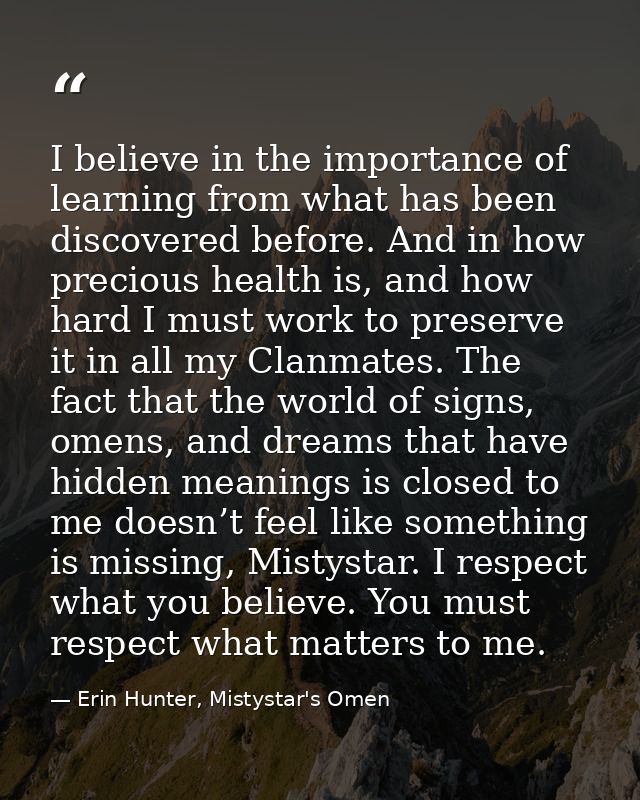 I believe in the importance of learning from what has been discovered before. And in how precious health is, and how har — Erin Hunter, Mistystar's Omen