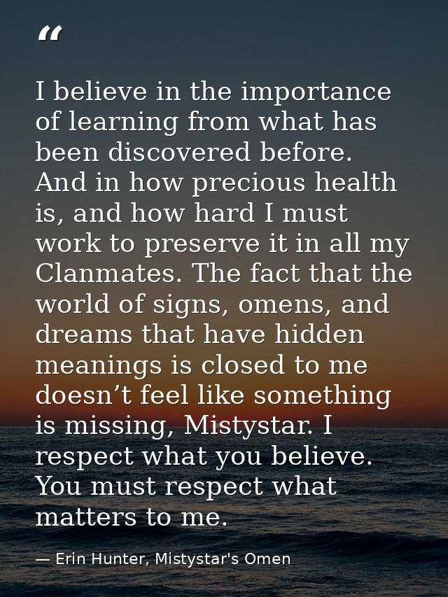 I believe in the importance of learning from what has been discovered before. And in how precious health is, and how har — Erin Hunter, Mistystar's Omen