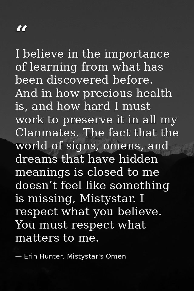 I believe in the importance of learning from what has been discovered before. And in how precious health is, and how har — Erin Hunter, Mistystar's Omen