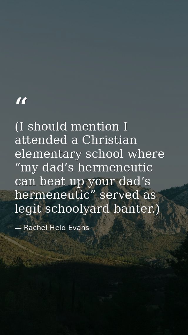(I should mention I attended a Christian elementary school where “my dad’s hermeneutic can beat up your dad’s hermeneuti — Rachel Held Evans