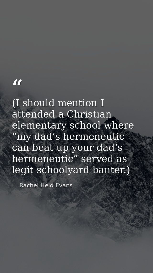 (I should mention I attended a Christian elementary school where “my dad’s hermeneutic can beat up your dad’s hermeneuti — Rachel Held Evans