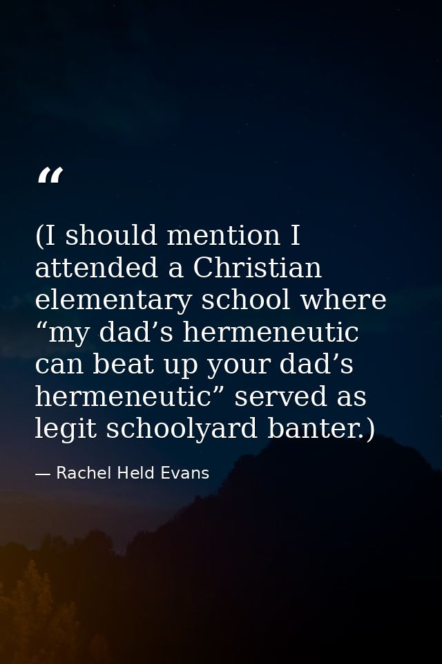(I should mention I attended a Christian elementary school where “my dad’s hermeneutic can beat up your dad’s hermeneuti — Rachel Held Evans