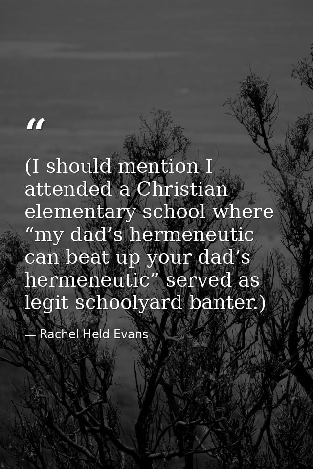 (I should mention I attended a Christian elementary school where “my dad’s hermeneutic can beat up your dad’s hermeneuti — Rachel Held Evans