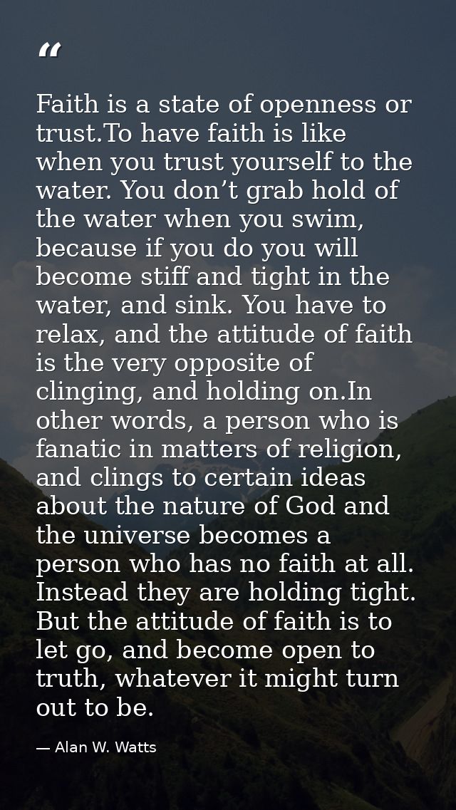 Faith is a state of openness or trust.To have faith is like when you trust yourself to the water. You don’t grab hold of — Alan W. Watts
