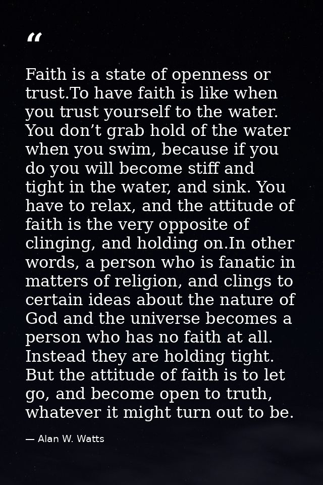 Faith is a state of openness or trust.To have faith is like when you trust yourself to the water. You don’t grab hold of — Alan W. Watts