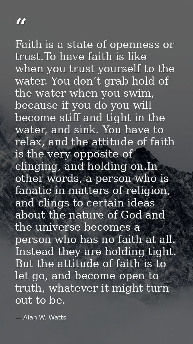 Faith is a state of openness or trust.To have faith is like when you trust yourself to the water. You don’t grab hold of — Alan W. Watts