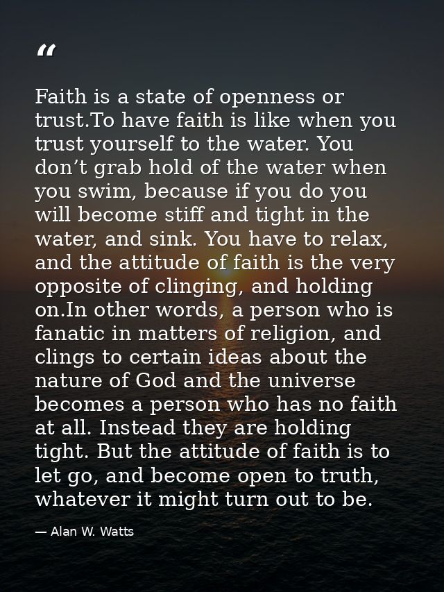 Faith is a state of openness or trust.To have faith is like when you trust yourself to the water. You don’t grab hold of — Alan W. Watts