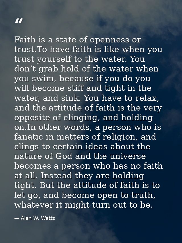 Faith is a state of openness or trust.To have faith is like when you trust yourself to the water. You don’t grab hold of — Alan W. Watts