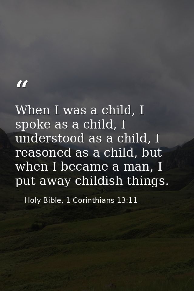When I was a child, I spoke as a child, I understood as a child, I reasoned as a child, but when I became a man, I put a — Holy Bible, 1 Corinthians 13:11