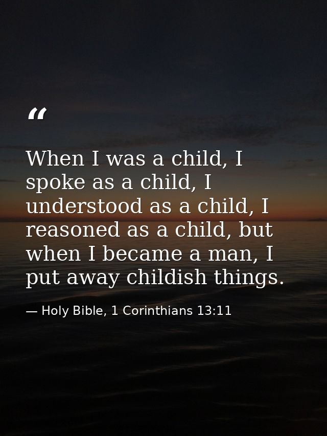 When I was a child, I spoke as a child, I understood as a child, I reasoned as a child, but when I became a man, I put a — Holy Bible, 1 Corinthians 13:11