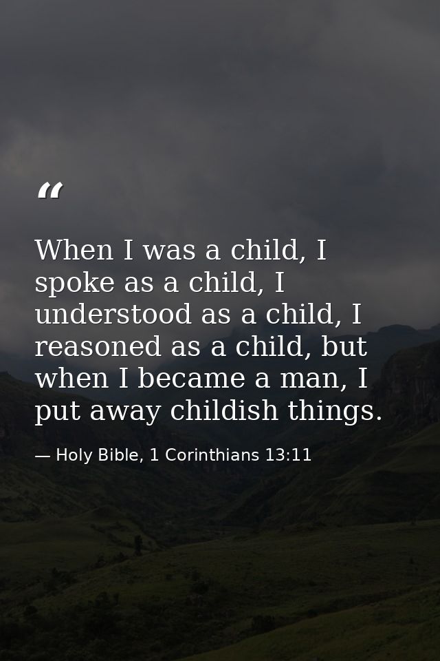 When I was a child, I spoke as a child, I understood as a child, I reasoned as a child, but when I became a man, I put a — Holy Bible, 1 Corinthians 13:11