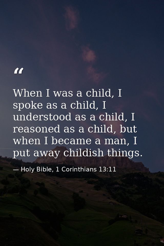 When I was a child, I spoke as a child, I understood as a child, I reasoned as a child, but when I became a man, I put a — Holy Bible, 1 Corinthians 13:11