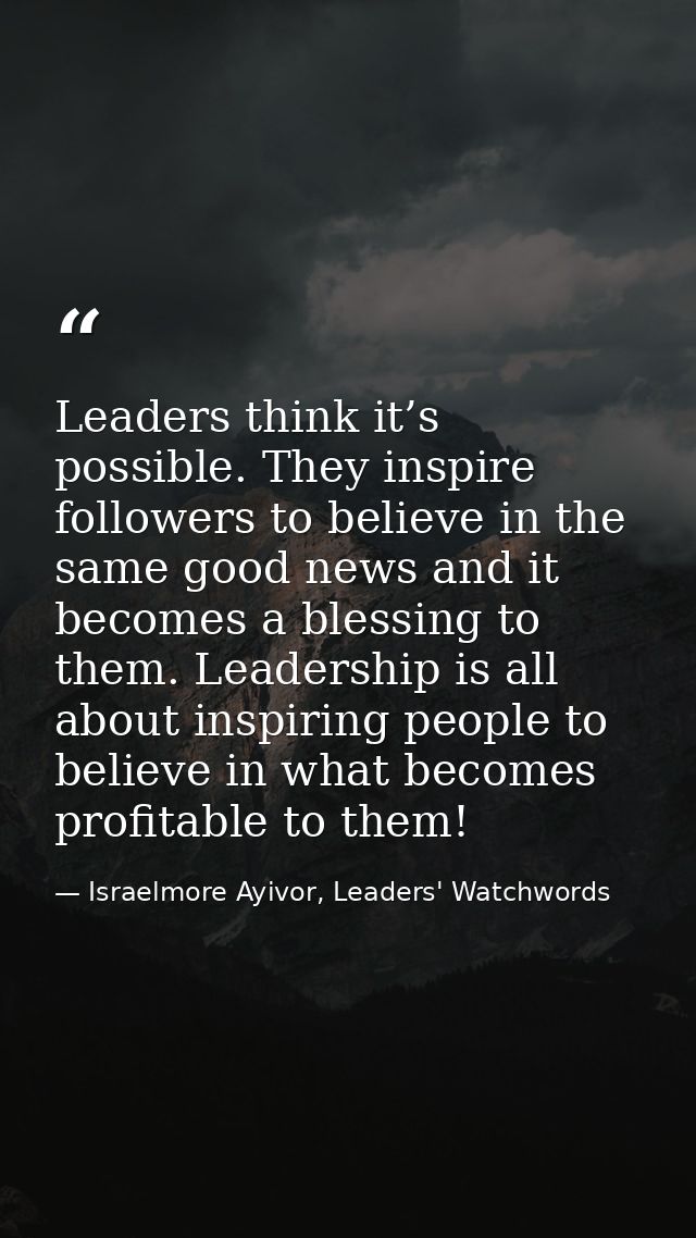 Leaders think it’s possible. They inspire followers to believe in the same good news and it becomes a blessing to them.  — Israelmore Ayivor, Leaders' Watchwords
