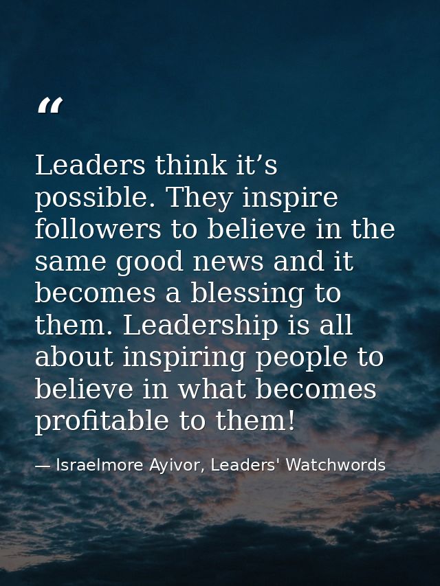 Leaders think it’s possible. They inspire followers to believe in the same good news and it becomes a blessing to them.  — Israelmore Ayivor, Leaders' Watchwords