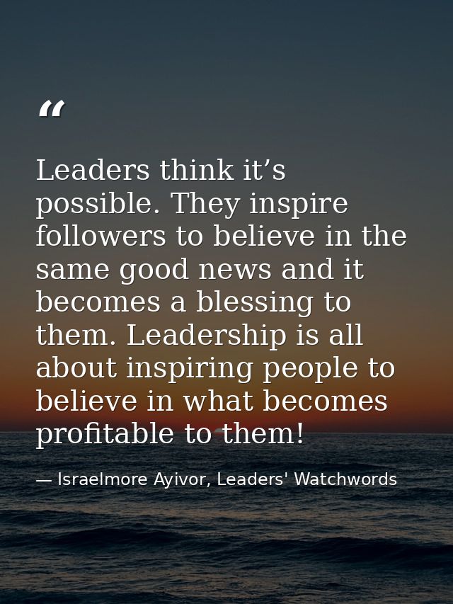Leaders think it’s possible. They inspire followers to believe in the same good news and it becomes a blessing to them.  — Israelmore Ayivor, Leaders' Watchwords