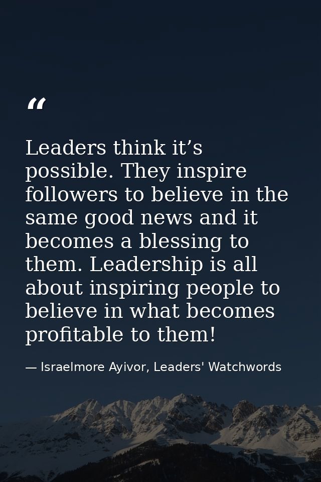 Leaders think it’s possible. They inspire followers to believe in the same good news and it becomes a blessing to them.  — Israelmore Ayivor, Leaders' Watchwords