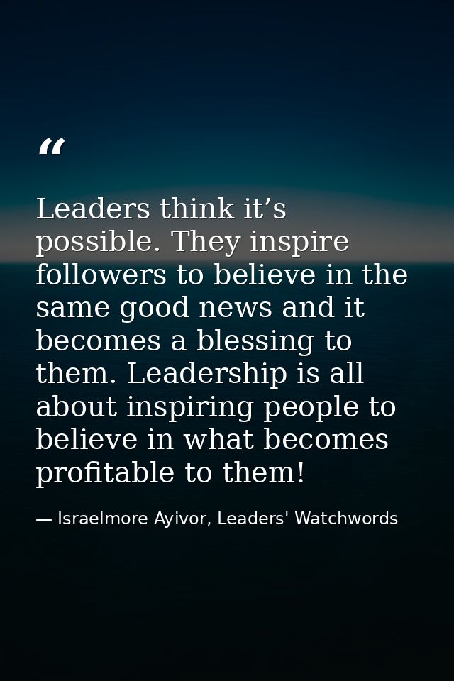 Leaders think it’s possible. They inspire followers to believe in the same good news and it becomes a blessing to them.  — Israelmore Ayivor, Leaders' Watchwords