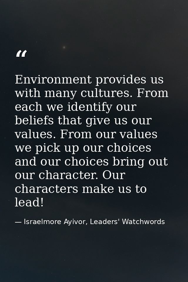 Environment provides us with many cultures. From each we identify our beliefs that give us our values. From our values w — Israelmore Ayivor, Leaders' Watchwords
