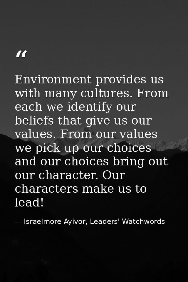 Environment provides us with many cultures. From each we identify our beliefs that give us our values. From our values w — Israelmore Ayivor, Leaders' Watchwords