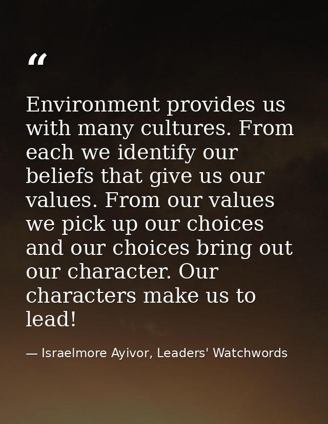 Environment provides us with many cultures. From each we identify our beliefs that give us our values. From our values w — Israelmore Ayivor, Leaders' Watchwords
