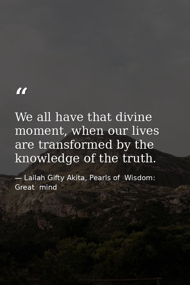 We all have that divine moment, when our lives are transformed by the knowledge of the truth. — Lailah Gifty Akita, Pearls of  Wisdom: Great  mind