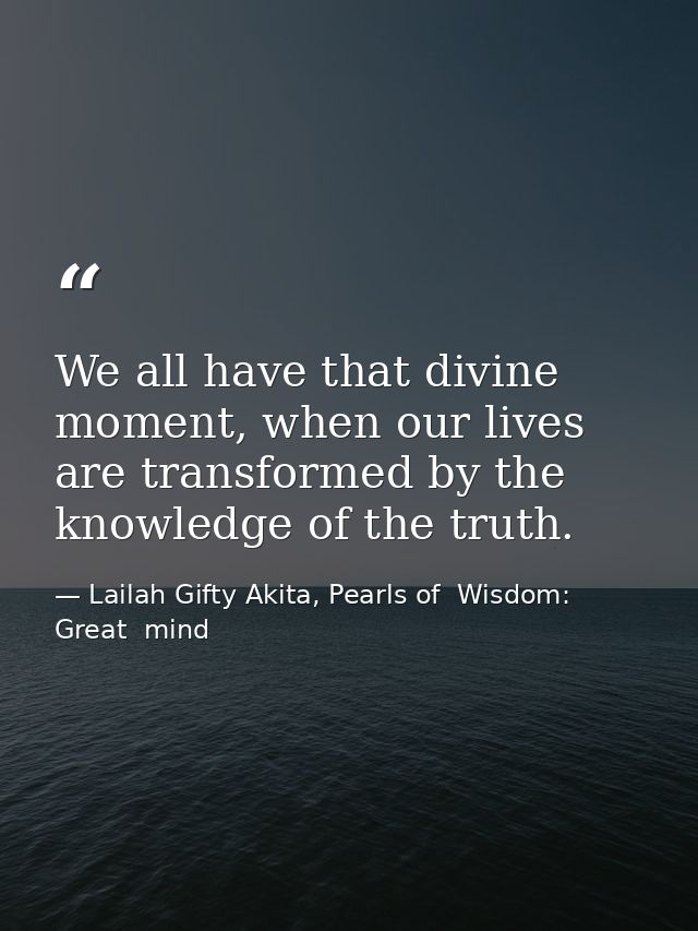 We all have that divine moment, when our lives are transformed by the knowledge of the truth. — Lailah Gifty Akita, Pearls of  Wisdom: Great  mind
