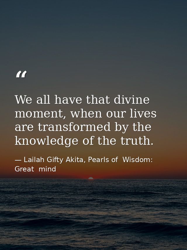 We all have that divine moment, when our lives are transformed by the knowledge of the truth. — Lailah Gifty Akita, Pearls of  Wisdom: Great  mind