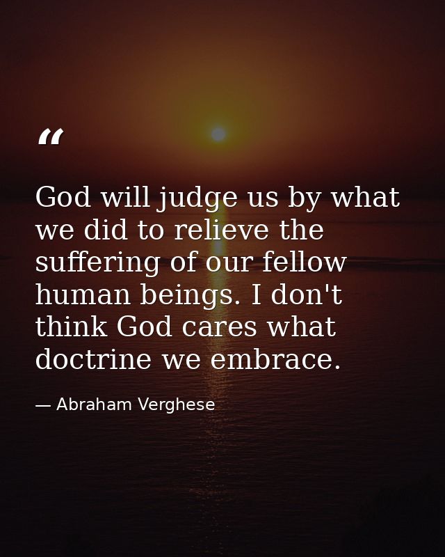 God will judge us by what we did to relieve the suffering of our fellow human beings. I don't think God cares what doctr — Abraham Verghese