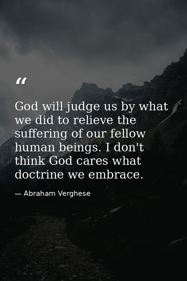 God will judge us by what we did to relieve the suffering of our fellow human beings. I don't think God cares what doctr — Abraham Verghese
