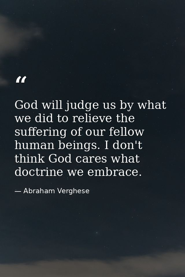 God will judge us by what we did to relieve the suffering of our fellow human beings. I don't think God cares what doctr — Abraham Verghese
