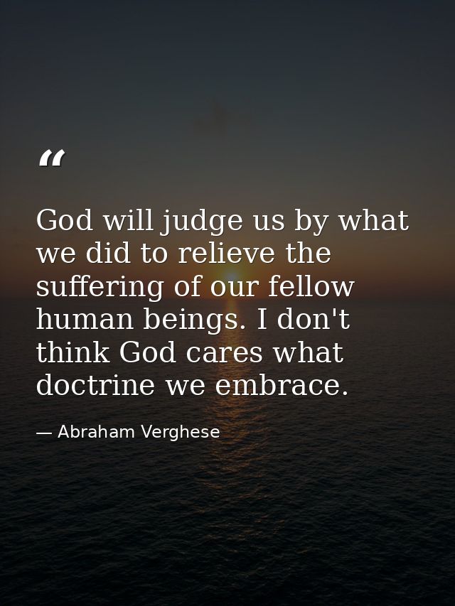 God will judge us by what we did to relieve the suffering of our fellow human beings. I don't think God cares what doctr — Abraham Verghese