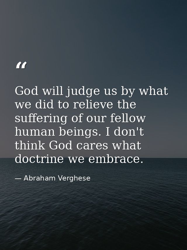 God will judge us by what we did to relieve the suffering of our fellow human beings. I don't think God cares what doctr — Abraham Verghese